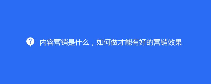 內(nèi)容營(yíng)銷是什么，如何做才能有好的營(yíng)銷效果