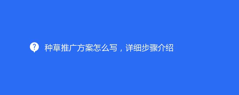 種草推廣方案怎么寫，詳細(xì)步驟介紹