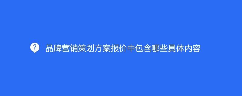 品牌營銷策劃方案報價中包含哪些具體內(nèi)容