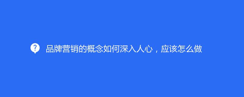 品牌營(yíng)銷的概念如何深入人心，應(yīng)該怎么做