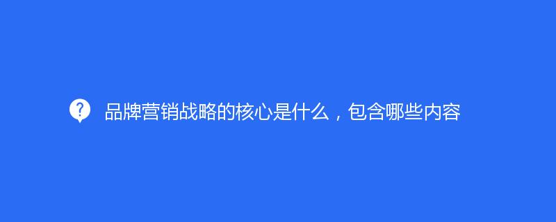 品牌營銷戰(zhàn)略的核心是什么，包含哪些內(nèi)容