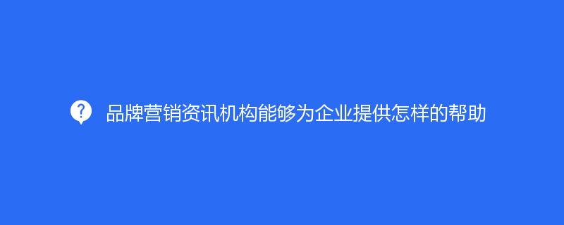 品牌營銷資訊機構(gòu)能夠為企業(yè)提供怎樣的幫助