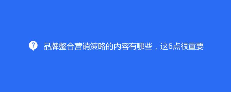 品牌整合營銷策略的內(nèi)容有哪些，這6點很重要