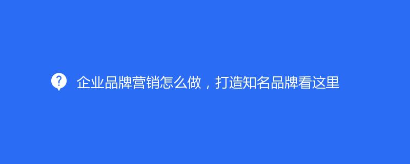 企業(yè)品牌營銷怎么做，打造知名品牌看這里