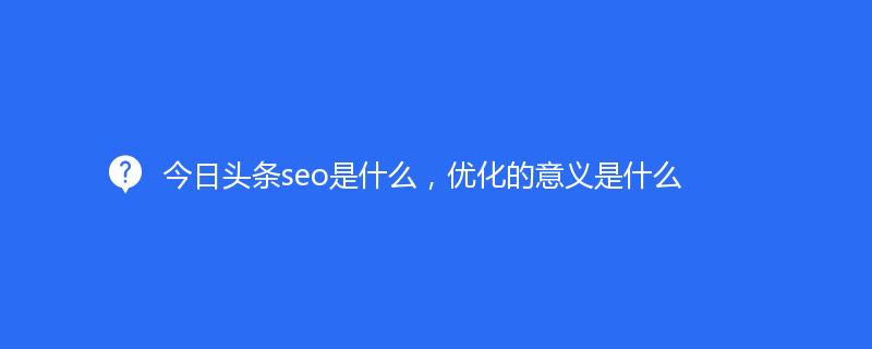 今日頭條seo是什么，優(yōu)化的意義是什么