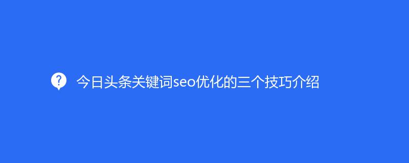 今日頭條關(guān)鍵詞seo優(yōu)化的三個(gè)技巧介紹