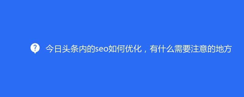 今日頭條內(nèi)的seo如何優(yōu)化，有什么需要注意的地方