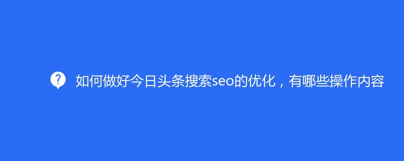 如何做好今日頭條搜索seo的優(yōu)化，有哪些操作內(nèi)容