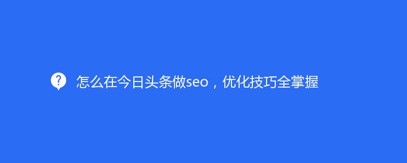 怎么在今日頭條做seo，優(yōu)化技巧全掌握