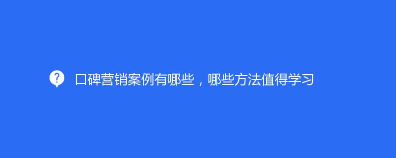 口碑營銷案例有哪些，哪些方法值得學習