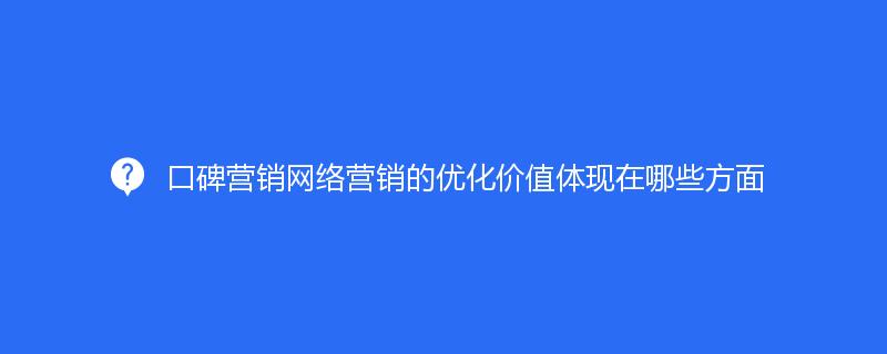 口碑營(yíng)銷網(wǎng)絡(luò)營(yíng)銷的優(yōu)化價(jià)值體現(xiàn)在哪些方面