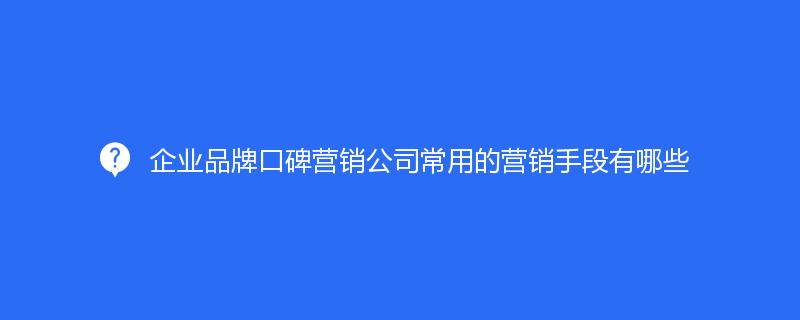 企業(yè)品牌口碑營銷公司常用的營銷手段有哪些