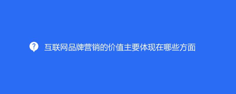 互聯(lián)網(wǎng)品牌營銷的價值主要體現(xiàn)在哪些方面