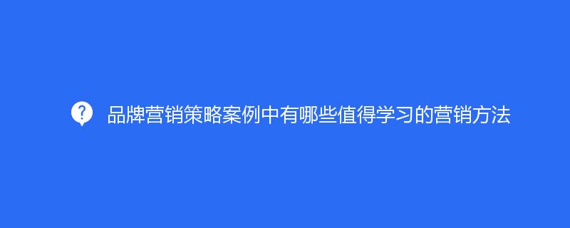 品牌營銷策略案例中有哪些值得學(xué)習(xí)的營銷方法