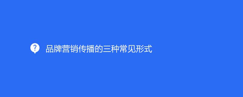 品牌營(yíng)銷傳播的三種常見形式