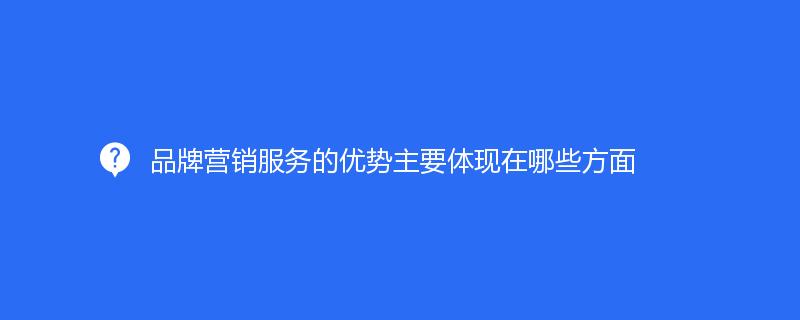 品牌營(yíng)銷服務(wù)的優(yōu)勢(shì)主要體現(xiàn)在哪些方面