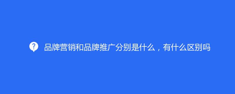 品牌營銷和品牌推廣分別是什么，有什么區(qū)別嗎