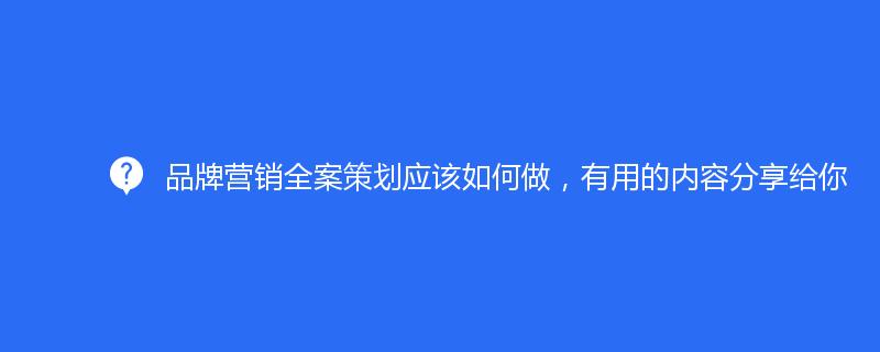 品牌營(yíng)銷全案策劃應(yīng)該如何做，有用的內(nèi)容分享給你