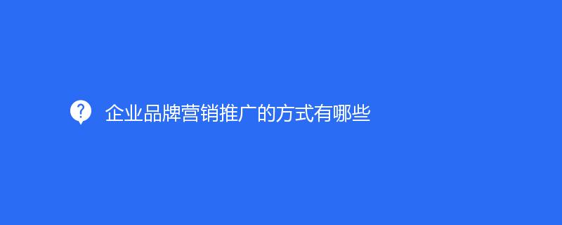 企業(yè)品牌營(yíng)銷推廣的方式有哪些