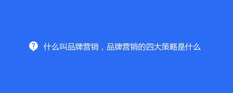 什么叫品牌營銷，品牌營銷的四大策略是什么