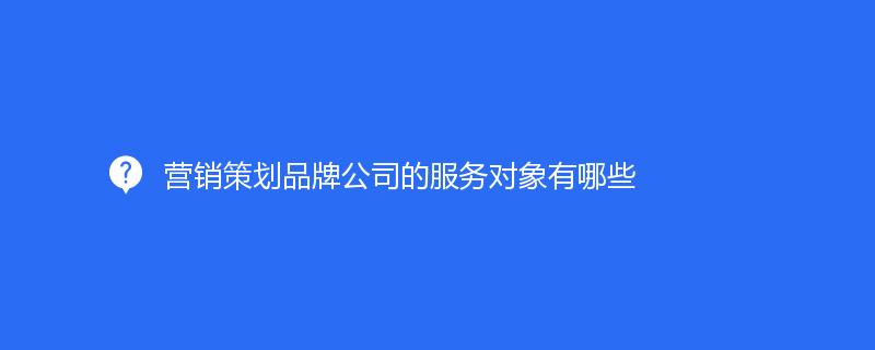 營銷策劃品牌公司的服務(wù)對象有哪些