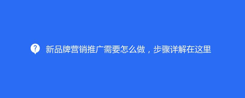 新品牌營銷推廣需要怎么做，步驟詳解在這里