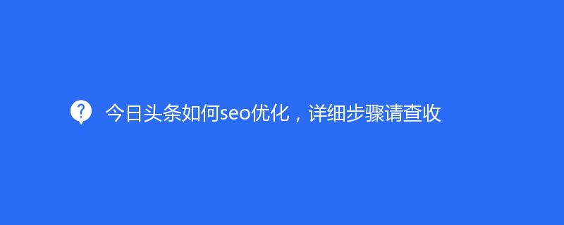 今日頭條如何seo優(yōu)化，詳細(xì)步驟請查收