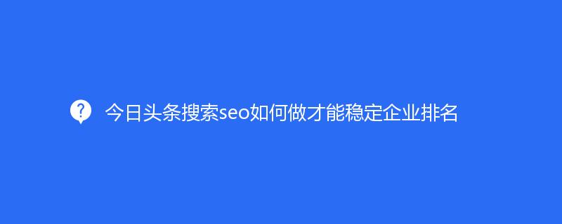 今日頭條搜索seo如何做才能穩(wěn)定企業(yè)排名