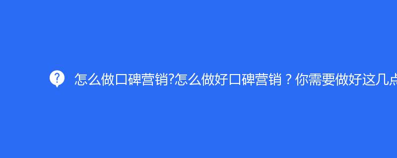 怎么做口碑營銷?怎么做好口碑營銷？你需要做好這幾點