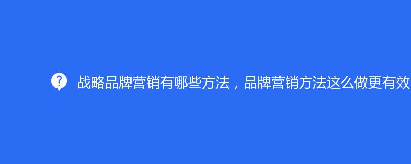 戰(zhàn)略品牌營(yíng)銷(xiāo)有哪些方法，品牌營(yíng)銷(xiāo)方法這么做更有效