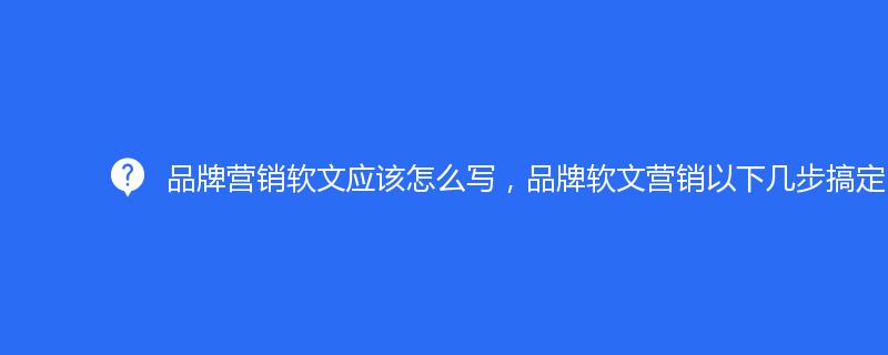 品牌營(yíng)銷軟文應(yīng)該怎么寫，品牌軟文營(yíng)銷以下幾步搞定