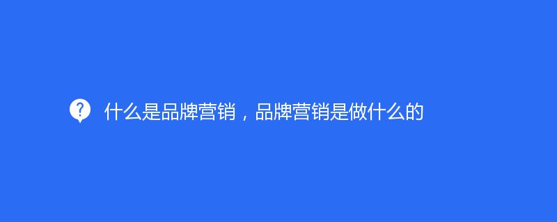 什么是品牌營(yíng)銷，品牌營(yíng)銷是做什么的