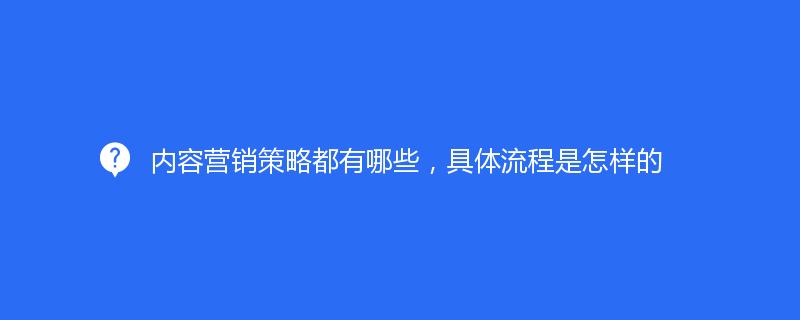 內(nèi)容營銷策略都有哪些，具體流程是怎樣的