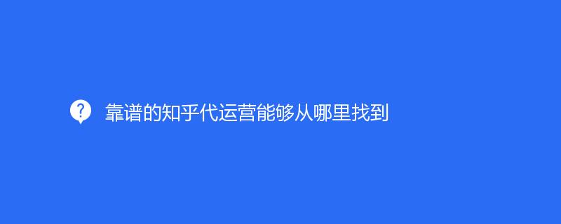 靠譜的知乎代運(yùn)營能夠從哪里找到