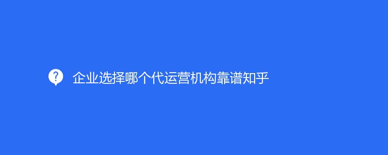 企業(yè)選擇哪個(gè)代運(yùn)營(yíng)機(jī)構(gòu)靠譜知乎