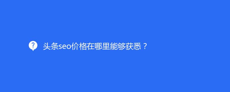頭條seo價(jià)格在哪里能夠獲悉？