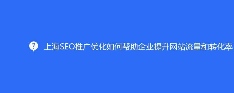 上海SEO推廣優(yōu)化如何幫助企業(yè)提升網(wǎng)站流量和轉(zhuǎn)化率？
